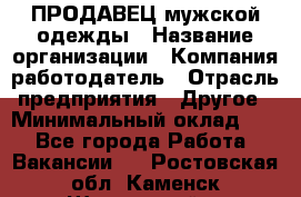 ПРОДАВЕЦ мужской одежды › Название организации ­ Компания-работодатель › Отрасль предприятия ­ Другое › Минимальный оклад ­ 1 - Все города Работа » Вакансии   . Ростовская обл.,Каменск-Шахтинский г.